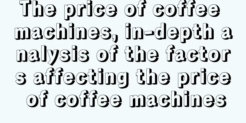 The price of coffee machines, in-depth analysis of the factors affecting the price of coffee machines