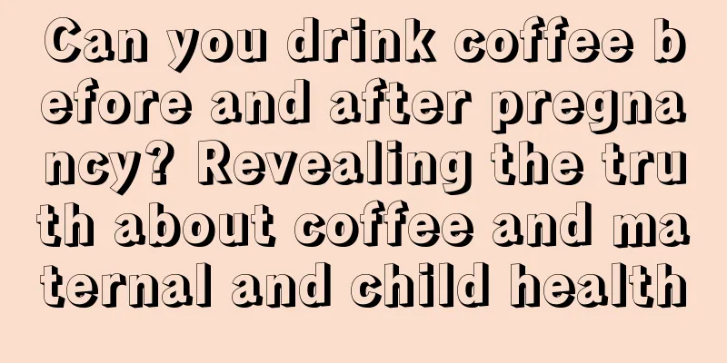 Can you drink coffee before and after pregnancy? Revealing the truth about coffee and maternal and child health