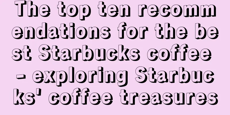 The top ten recommendations for the best Starbucks coffee - exploring Starbucks' coffee treasures