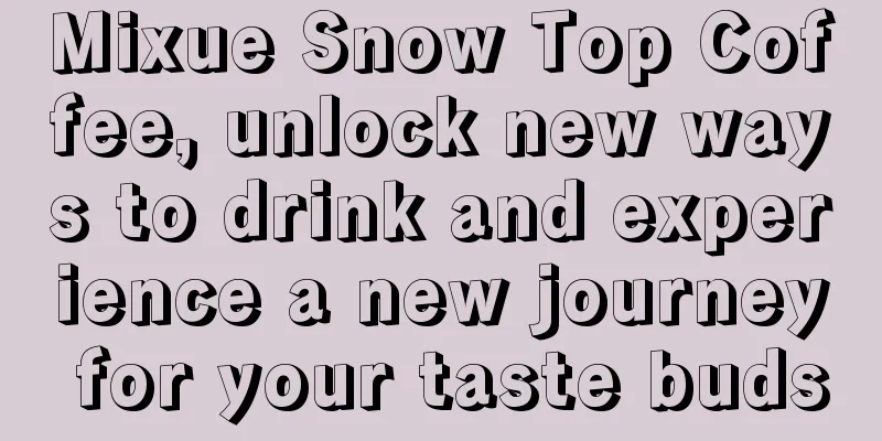 Mixue Snow Top Coffee, unlock new ways to drink and experience a new journey for your taste buds