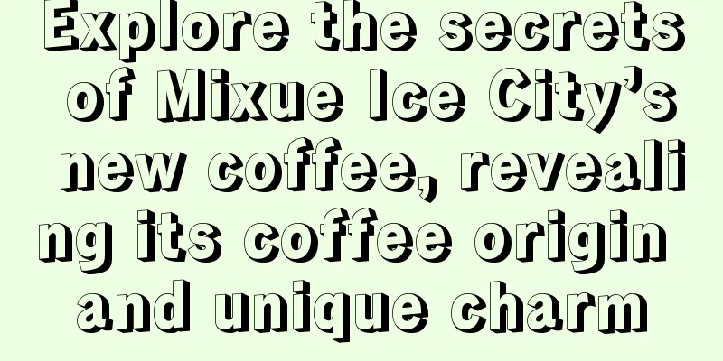 Explore the secrets of Mixue Ice City’s new coffee, revealing its coffee origin and unique charm