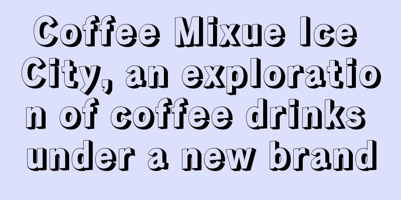 Coffee Mixue Ice City, an exploration of coffee drinks under a new brand