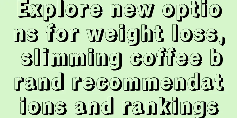 Explore new options for weight loss, slimming coffee brand recommendations and rankings