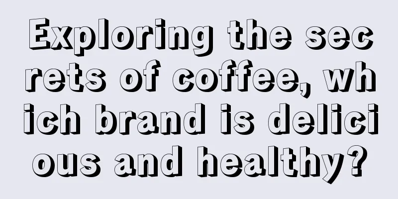 Exploring the secrets of coffee, which brand is delicious and healthy?