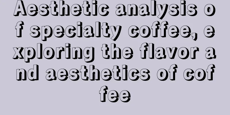 Aesthetic analysis of specialty coffee, exploring the flavor and aesthetics of coffee