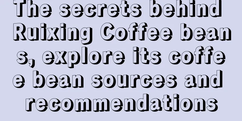 The secrets behind Ruixing Coffee beans, explore its coffee bean sources and recommendations