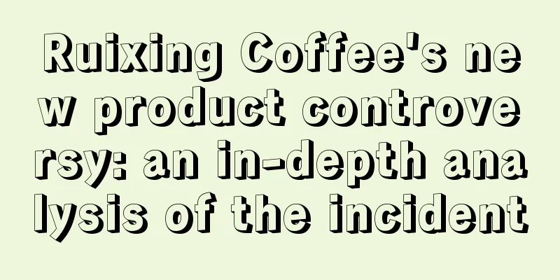 Ruixing Coffee's new product controversy: an in-depth analysis of the incident