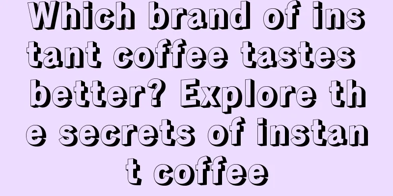 Which brand of instant coffee tastes better? Explore the secrets of instant coffee