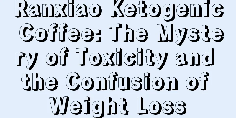 Ranxiao Ketogenic Coffee: The Mystery of Toxicity and the Confusion of Weight Loss