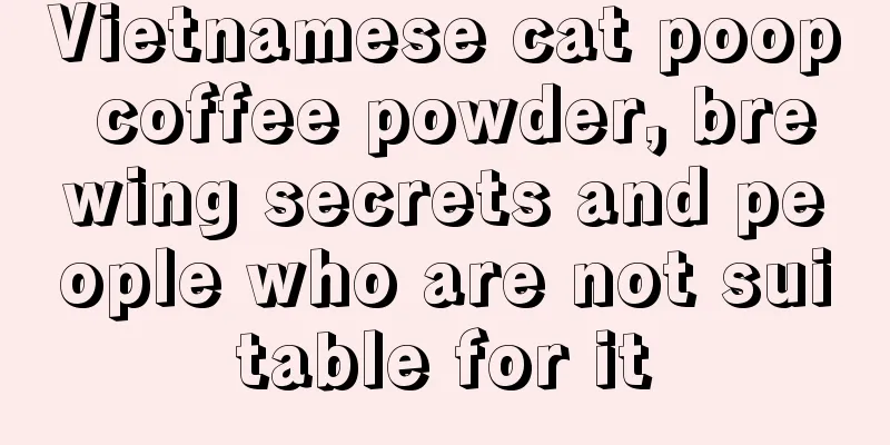 Vietnamese cat poop coffee powder, brewing secrets and people who are not suitable for it