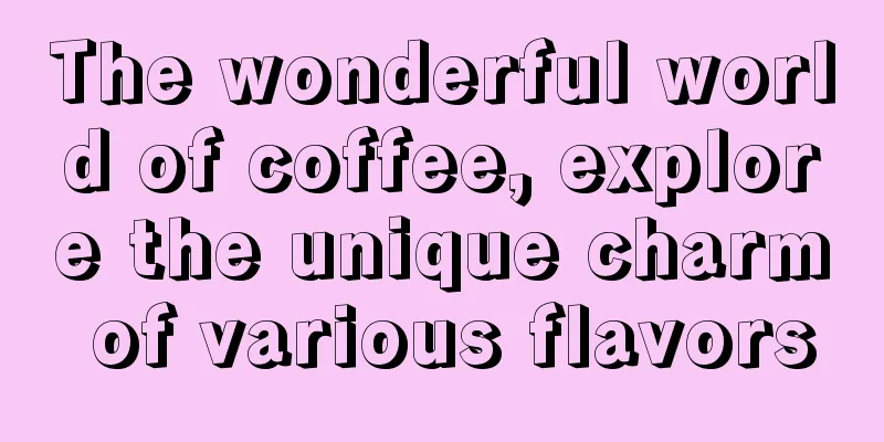 The wonderful world of coffee, explore the unique charm of various flavors