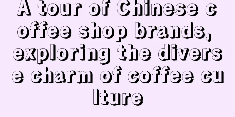 A tour of Chinese coffee shop brands, exploring the diverse charm of coffee culture