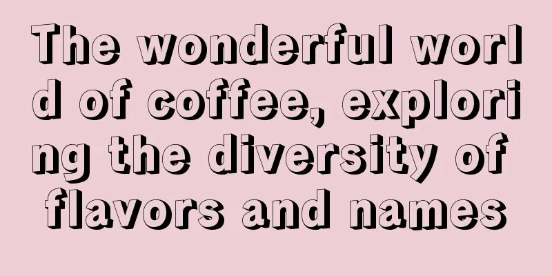 The wonderful world of coffee, exploring the diversity of flavors and names