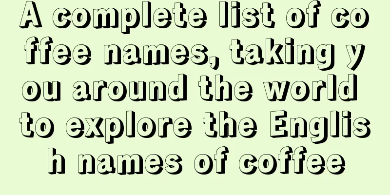 A complete list of coffee names, taking you around the world to explore the English names of coffee