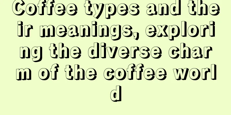 Coffee types and their meanings, exploring the diverse charm of the coffee world