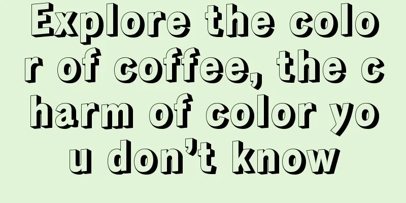 Explore the color of coffee, the charm of color you don’t know