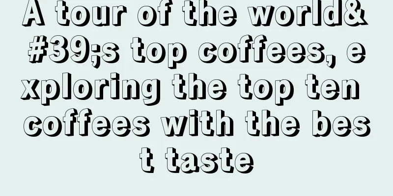 A tour of the world's top coffees, exploring the top ten coffees with the best taste