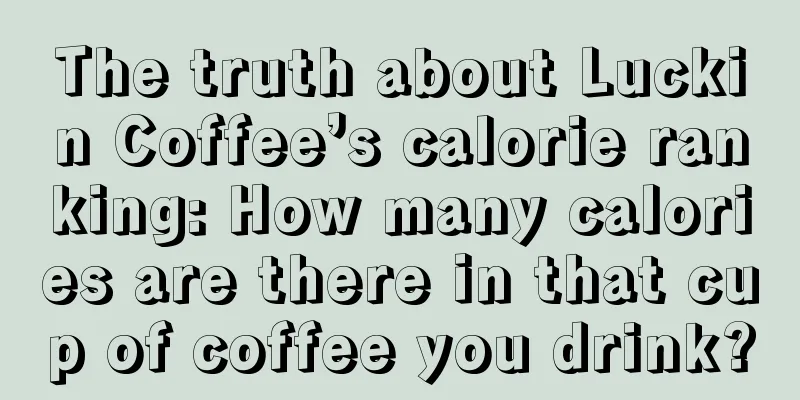 The truth about Luckin Coffee’s calorie ranking: How many calories are there in that cup of coffee you drink?