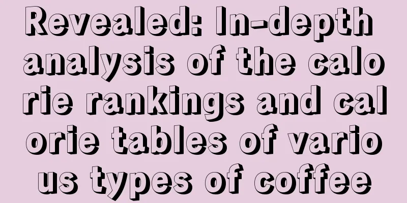 Revealed: In-depth analysis of the calorie rankings and calorie tables of various types of coffee