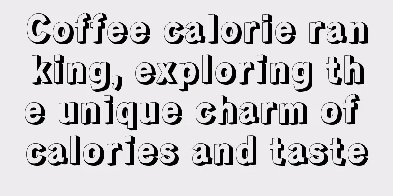 Coffee calorie ranking, exploring the unique charm of calories and taste