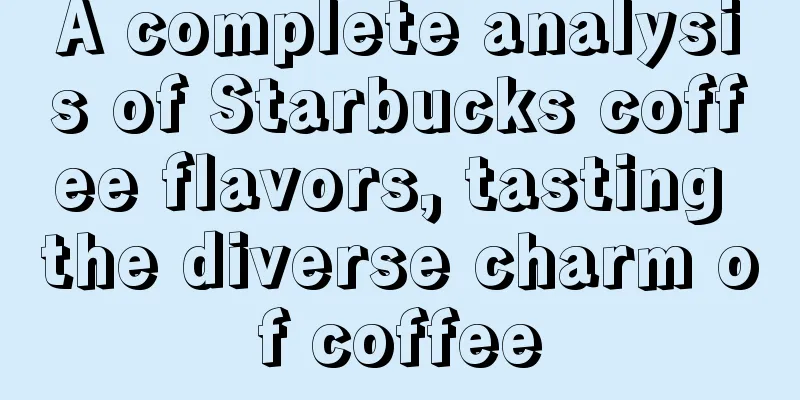 A complete analysis of Starbucks coffee flavors, tasting the diverse charm of coffee