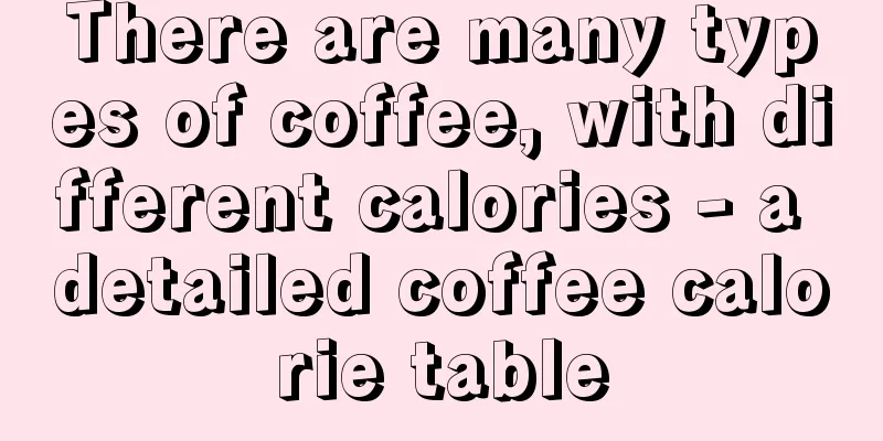 There are many types of coffee, with different calories - a detailed coffee calorie table