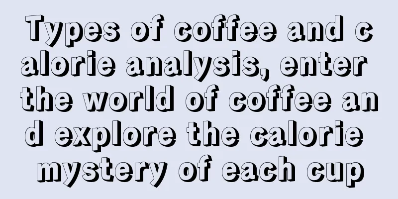 Types of coffee and calorie analysis, enter the world of coffee and explore the calorie mystery of each cup