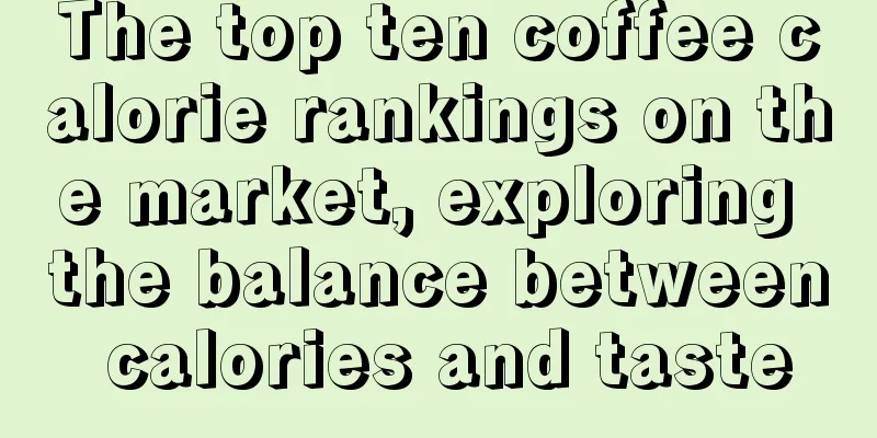 The top ten coffee calorie rankings on the market, exploring the balance between calories and taste