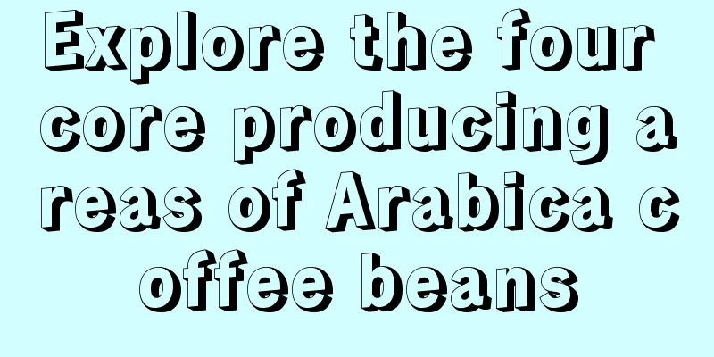 Explore the four core producing areas of Arabica coffee beans