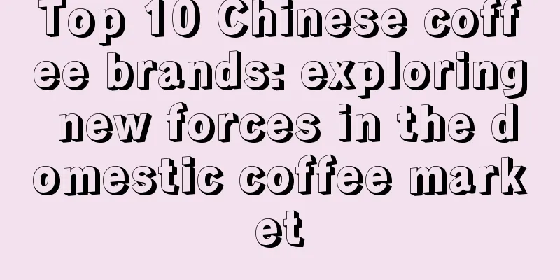 Top 10 Chinese coffee brands: exploring new forces in the domestic coffee market