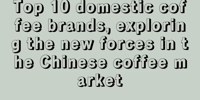 Top 10 domestic coffee brands, exploring the new forces in the Chinese coffee market