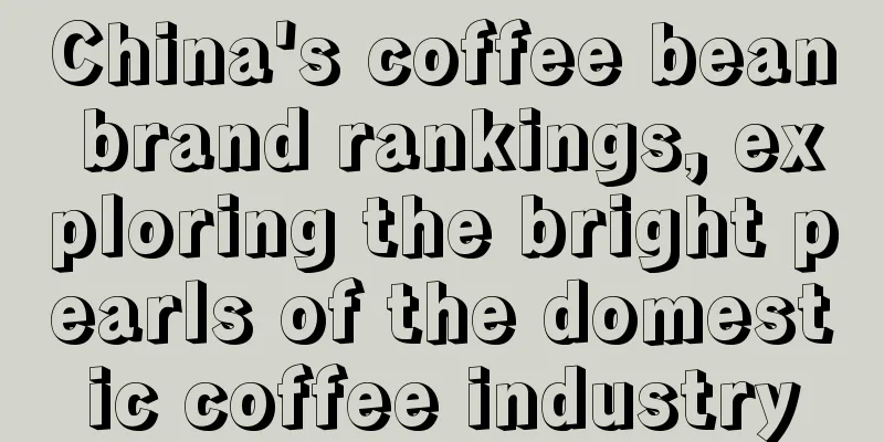 China's coffee bean brand rankings, exploring the bright pearls of the domestic coffee industry