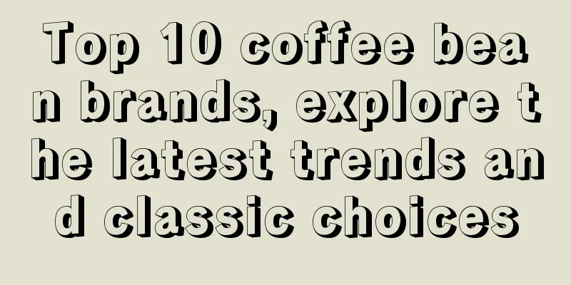 Top 10 coffee bean brands, explore the latest trends and classic choices