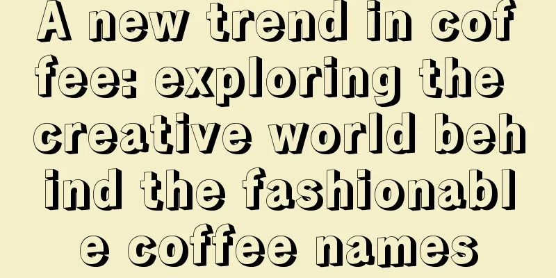 A new trend in coffee: exploring the creative world behind the fashionable coffee names