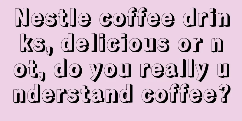 Nestle coffee drinks, delicious or not, do you really understand coffee?