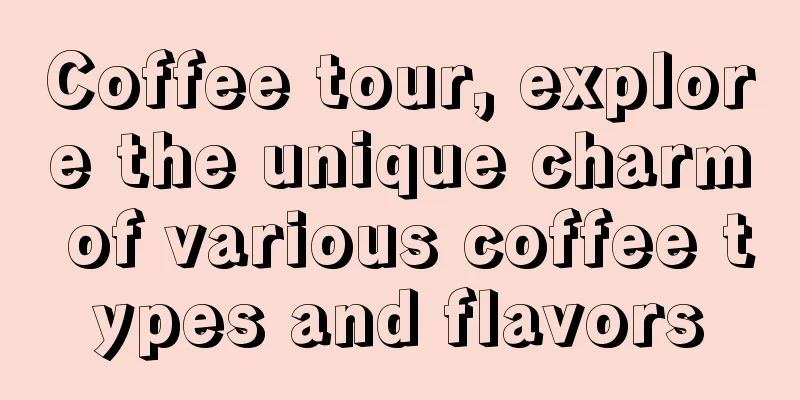 Coffee tour, explore the unique charm of various coffee types and flavors