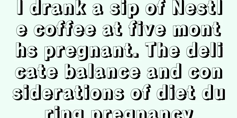 I drank a sip of Nestle coffee at five months pregnant. The delicate balance and considerations of diet during pregnancy