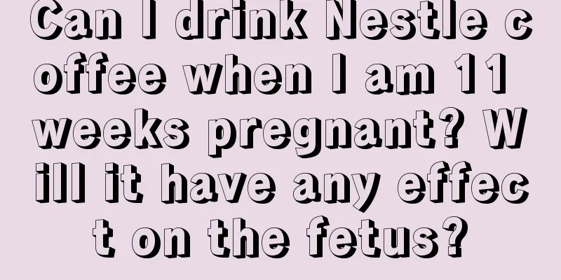 Can I drink Nestle coffee when I am 11 weeks pregnant? Will it have any effect on the fetus?