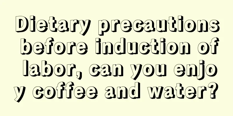 Dietary precautions before induction of labor, can you enjoy coffee and water?