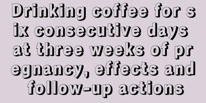 Drinking coffee for six consecutive days at three weeks of pregnancy, effects and follow-up actions