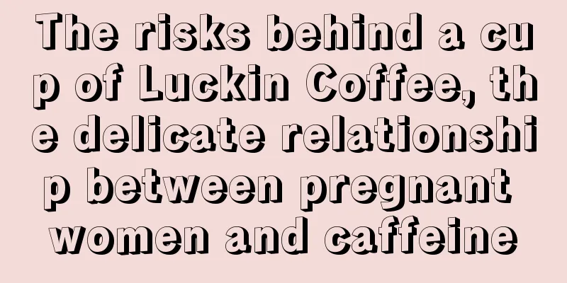 The risks behind a cup of Luckin Coffee, the delicate relationship between pregnant women and caffeine