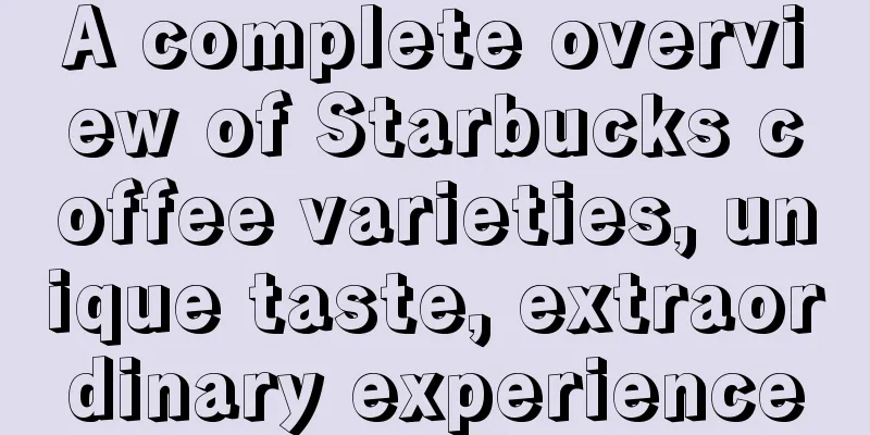 A complete overview of Starbucks coffee varieties, unique taste, extraordinary experience