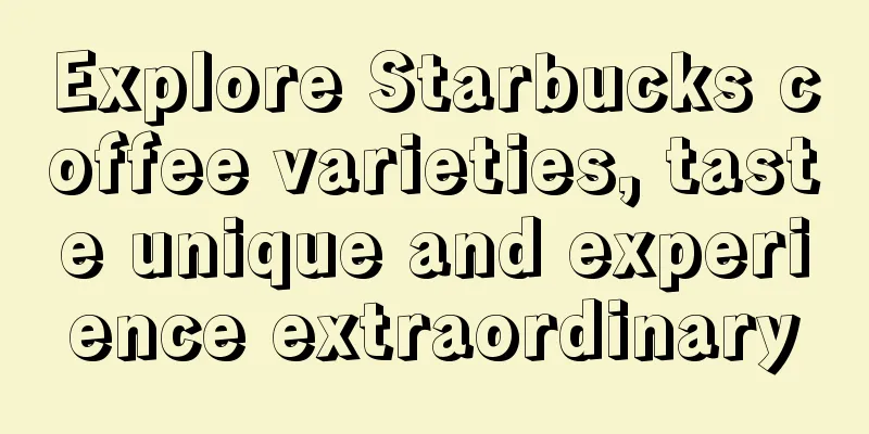 Explore Starbucks coffee varieties, taste unique and experience extraordinary