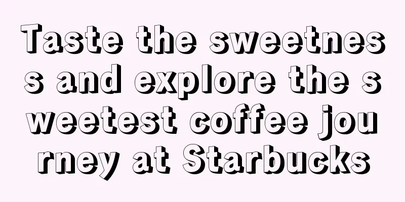 Taste the sweetness and explore the sweetest coffee journey at Starbucks