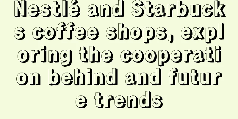 Nestlé and Starbucks coffee shops, exploring the cooperation behind and future trends