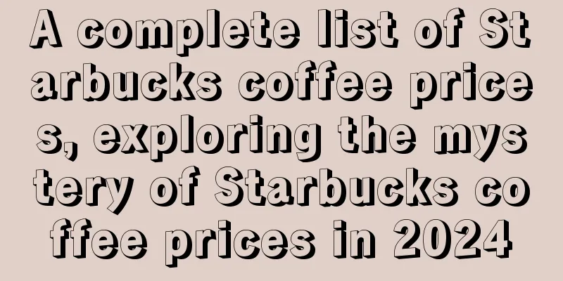 A complete list of Starbucks coffee prices, exploring the mystery of Starbucks coffee prices in 2024