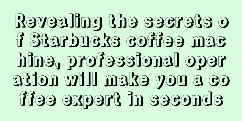 Revealing the secrets of Starbucks coffee machine, professional operation will make you a coffee expert in seconds