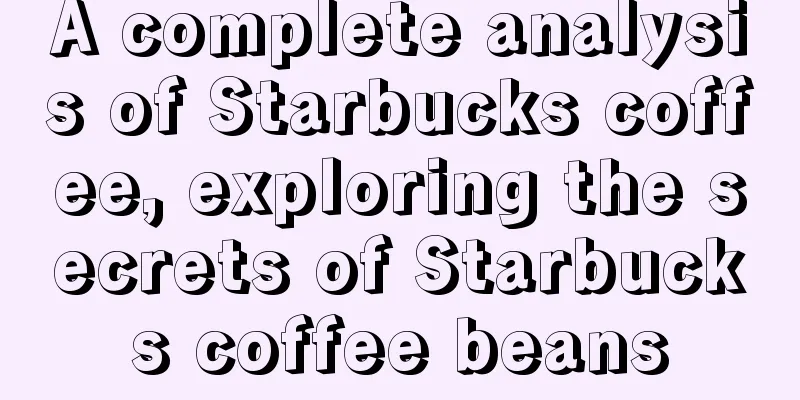 A complete analysis of Starbucks coffee, exploring the secrets of Starbucks coffee beans