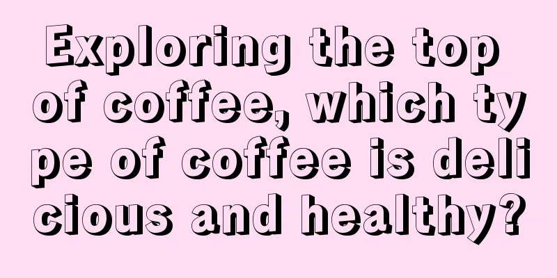 Exploring the top of coffee, which type of coffee is delicious and healthy?