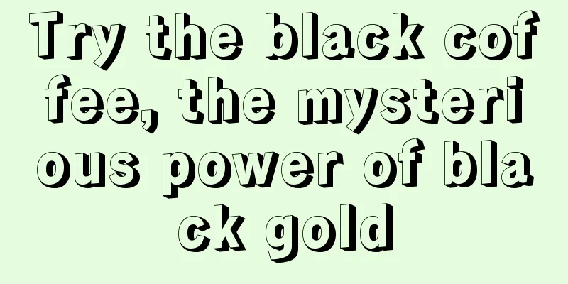 Try the black coffee, the mysterious power of black gold